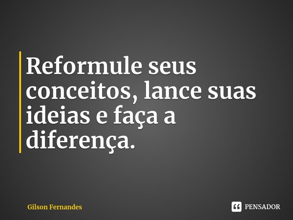 ⁠Reformule seus conceitos, lance suas ideias e faça a diferença.... Frase de Gilson Fernandes.
