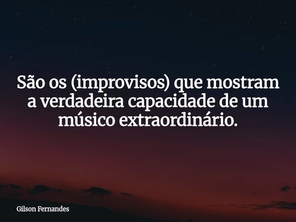 São os (improvisos) que mostram a verdadeira capacidade de um músico extraordinário.... Frase de Gilson Fernandes.