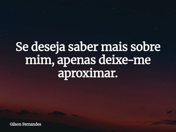 Se deseja saber mais sobre mim, apenas deixe-me aproximar.... Frase de Gilson Fernandes.