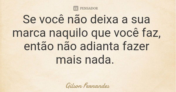 Se você não deixa a sua marca naquilo que você faz, então não adianta fazer mais nada.... Frase de Gilson Fernandes.