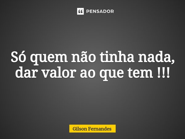 ⁠Só quem não tinha nada, dar valor ao que tem !!!... Frase de Gilson Fernandes.