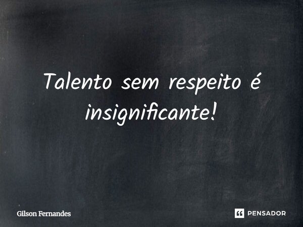 Talento sem respeito é insignificante!... Frase de Gilson Fernandes.