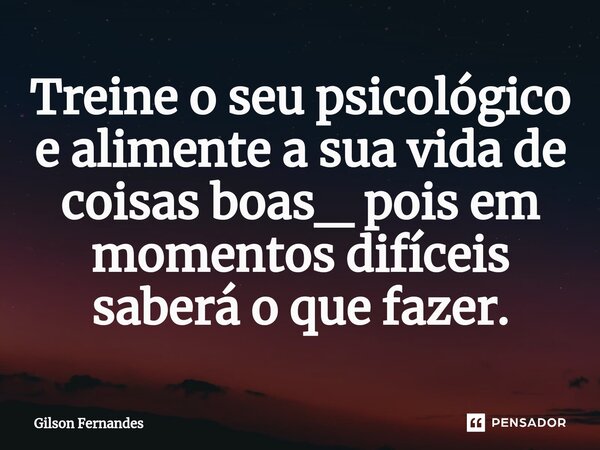 ⁠Treine o seu psicológico e alimente a sua vida de coisas boas_ pois em momentos difíceis saberá o que fazer.... Frase de Gilson Fernandes.