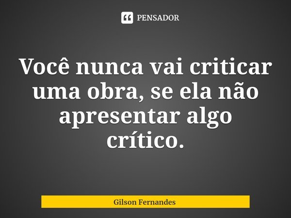 ⁠Você nunca vai criticar uma obra, se ela não apresentar algo crítico.... Frase de Gilson Fernandes.