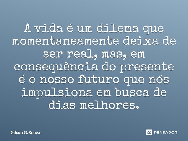 ⁠A vida é um dilema que momentaneamente deixa de ser real, mas, em consequência do presente é o nosso futuro que nós impulsiona em busca de dias melhores.... Frase de Gilson G. Souza.