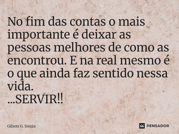 No fim das contas o mais importante é deixar as pessoas melhores de como as encontrou. E na real mesmo é o que ainda faz sentido nessa vida. ...SERVIR!!⁠... Frase de Gilson G. Souza.