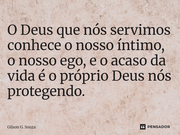 ⁠O Deus que nós servimos conhece o nosso íntimo, o nosso ego, e o acaso da vida é o próprio Deus nós protegendo.... Frase de Gilson G. Souza.