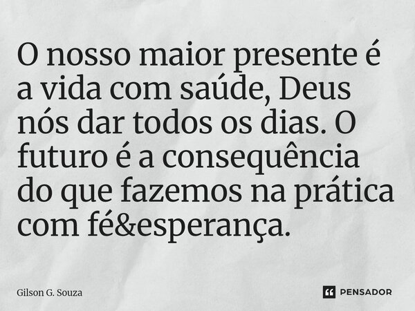 ⁠O nosso maior presente é a vida com saúde, Deus nós dar todos os dias. O futuro é a consequência do que fazemos na prática com fé&esperança.... Frase de Gilson G. Souza.