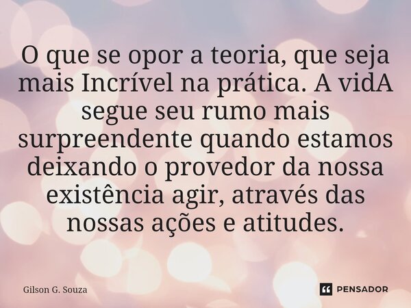 O que se opor a teoria, que seja mais Incrível na prática. A vidA segue seu rumo mais surpreendente quando estamos deixando o provedor da nossa existência agir... Frase de Gilson G. Souza.