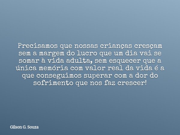 Precisamos que nossas crianças cresçam sem a margem do lucro que um dia vai se somar à vida adulta, sem esquecer que a única memória com valor real da vida é a ... Frase de Gilson G. Souza.