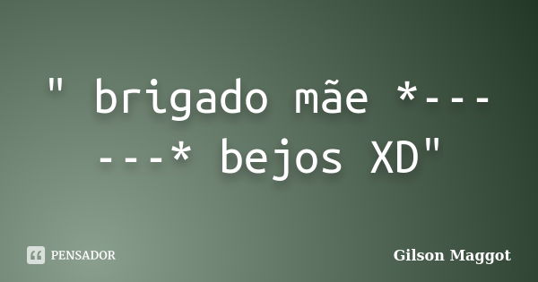 " brigado mãe *------* bejos XD"... Frase de Gilson Maggot.