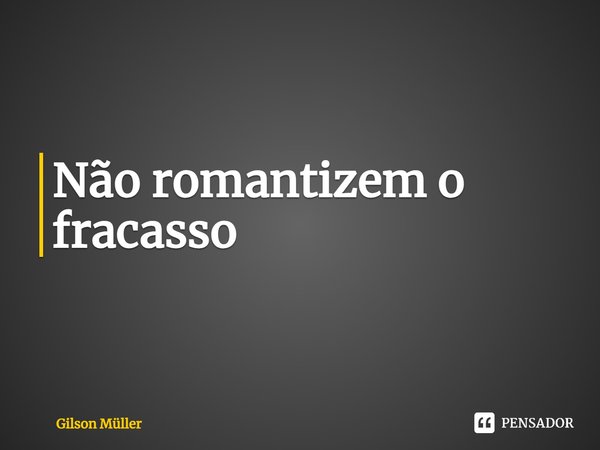 ⁠Não romantizem o fracasso... Frase de Gilson Müller.