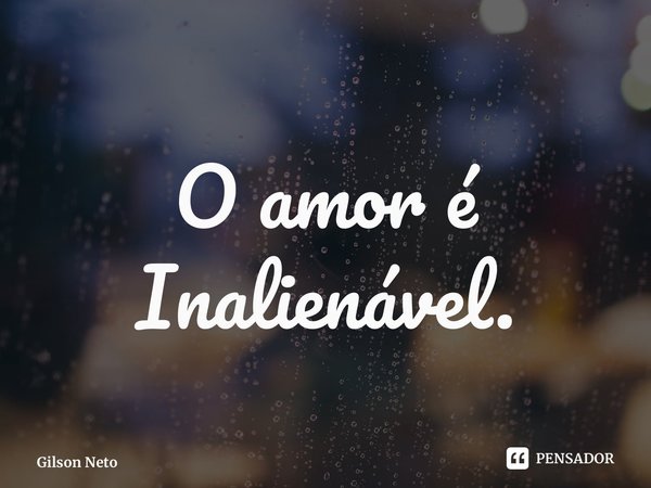 ⁠O amor é Inalienável.... Frase de Gilson Neto.