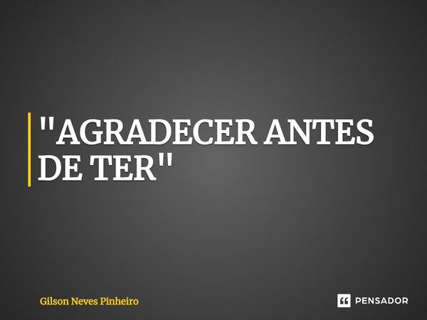 ⁠"AGRADECER ANTES DE TER"... Frase de Gilson Neves Pinheiro.