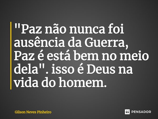 ⁠"Paz não nunca foi ausência da Guerra, Paz é está bem no meio dela". isso é Deus na vida do homem.... Frase de Gilson Neves Pinheiro.