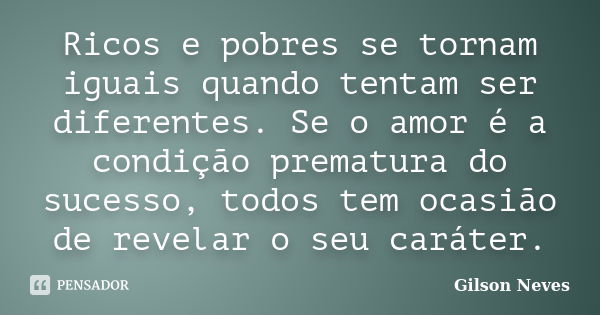 Ricos e pobres se tornam iguais quando tentam ser diferentes. Se o amor é a condição prematura do sucesso, todos tem ocasião de revelar o seu caráter.... Frase de Gilson Neves.