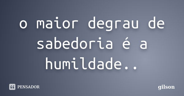 o maior degrau de sabedoria é a humildade..... Frase de gilson.