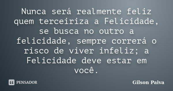 Nunca será realmente feliz quem terceiriza a Felicidade, se busca no outro a felicidade, sempre correrá o risco de viver infeliz; a Felicidade deve estar em voc... Frase de Gilson Paiva.