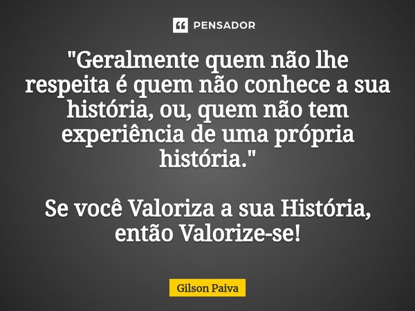 ⁠"Geralmente quem não lhe respeita é quem não conhece a sua história, ou, quem não tem experiência de uma própria história." Se você Valoriza a sua Hi... Frase de Gilson Paiva.