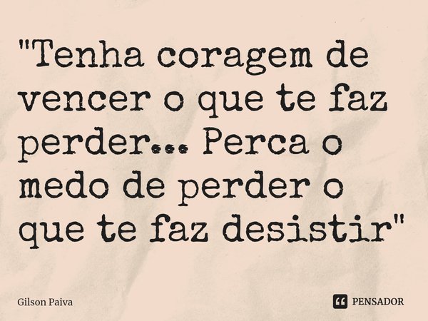 ⁠"Tenha coragem de vencer o que te faz perder... Perca o medo de perder o que te faz desistir"... Frase de Gilson Paiva.