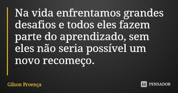 Na vida enfrentamos grandes desafios e todos eles fazem parte do aprendizado, sem eles não seria possível um novo recomeço.... Frase de Gilson Proença.