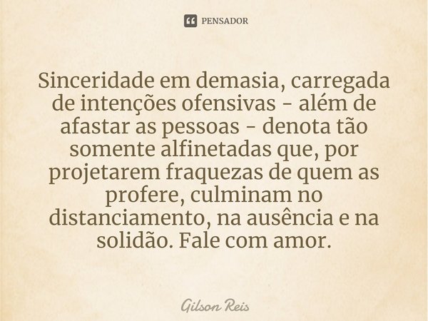 ⁠Sinceridade em demasia, carregada de intenções ofensivas - além de afastar as pessoas - denota tão somente alfinetadas que, por projetarem fraquezas de quem as... Frase de Gilson Reis.