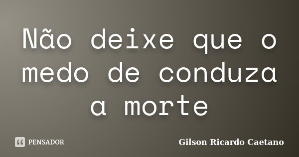 Não deixe que o medo de conduza a morte... Frase de Gilson Ricardo Caetano.