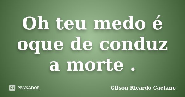 Oh teu medo é oque de conduz a morte .... Frase de Gilson Ricardo Caetano.