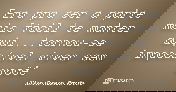 Era pra ser a parte mais fácil te manter aqui...tornou-se impossível viver sem você'... Frase de Gilson Robson Pereira.