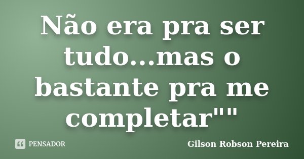Não era pra ser tudo...mas o bastante pra me completar""... Frase de Gilson Robson Pereira.