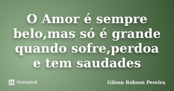 O Amor é sempre belo,mas só é grande quando sofre,perdoa e tem saudades... Frase de Gilson Robson Pereira.