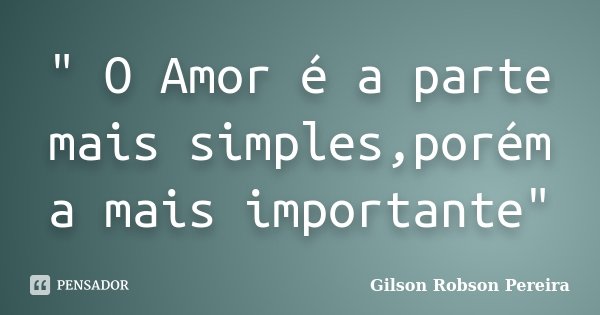 " O Amor é a parte mais simples,porém a mais importante"... Frase de Gilson Robson Pereira.
