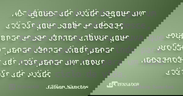 As águas da vida segue um ciclo que sobe e desce, evapora e se torna chuva que voltar para terra indo para nascente do rio para um novo ciclo da vida.... Frase de Gilson Sanctos.
