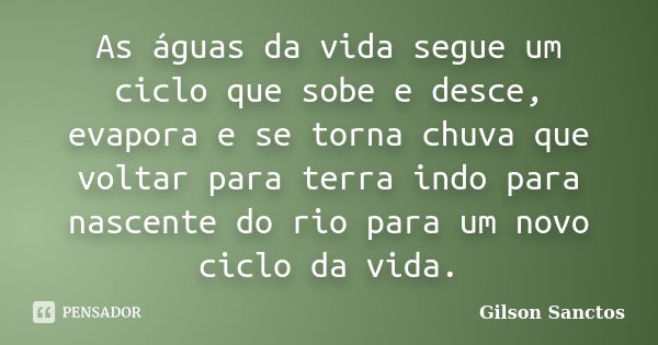 As águas da vida segue um ciclo que sobe e desce, evapora e se torna chuva que voltar para terra indo para nascente do rio para um novo ciclo da vida.... Frase de Gilson Sanctos.