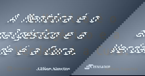 A Mentira é o analgésico e a Verdade é a Cura.... Frase de Gilson Sanctus.