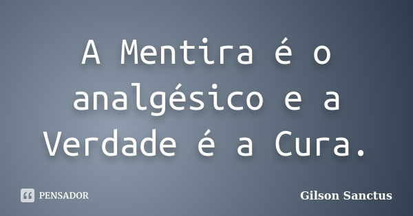 A Mentira é o analgésico e a Verdade é a Cura.... Frase de Gilson Sanctus.