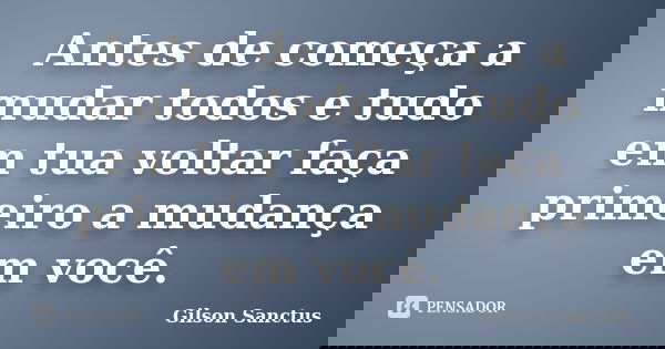 Antes de começa a mudar todos e tudo em tua voltar faça primeiro a mudança em você.... Frase de Gilson Sanctus.
