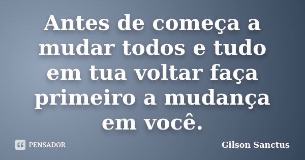 Antes de começa a mudar todos e tudo em tua voltar faça primeiro a mudança em você.... Frase de Gilson Sanctus.