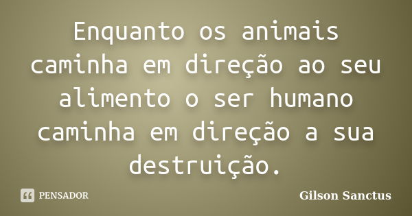 Enquanto os animais caminha em direção ao seu alimento o ser humano caminha em direção a sua destruição.... Frase de Gilson Sanctus.