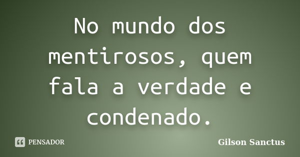 No mundo dos mentirosos, quem fala a verdade e condenado.... Frase de Gilson Sanctus.