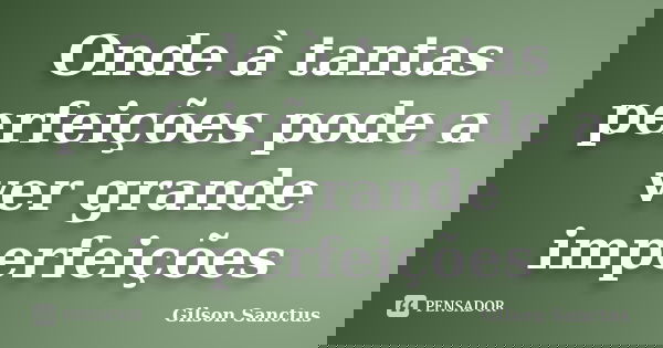 Onde à tantas perfeições pode a ver grande imperfeições... Frase de Gilson Sanctus.