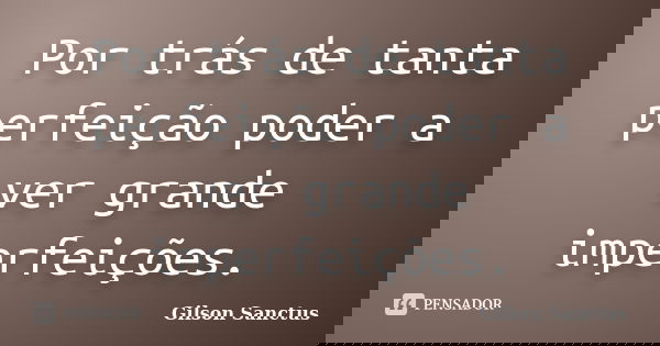 Por trás de tanta perfeição poder a ver grande imperfeições.... Frase de Gilson Sanctus.