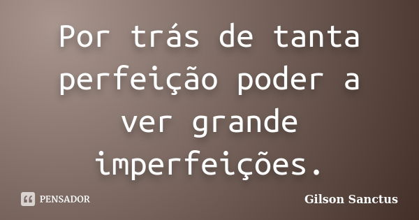 Por trás de tanta perfeição poder a ver grande imperfeições.... Frase de Gilson Sanctus.