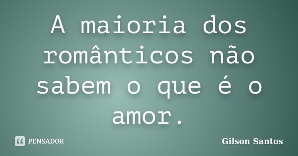 A maioria dos românticos não sabem o que é o amor.... Frase de Gilson Santos.