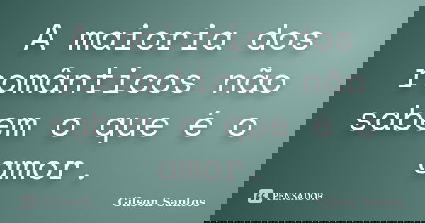 A maioria dos românticos não sabem o que é o amor.... Frase de Gilson Santos.