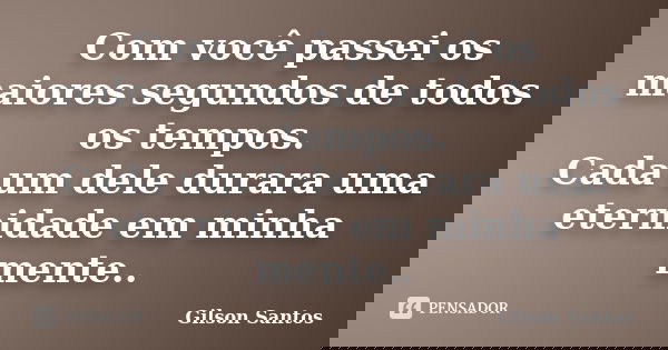 Com você passei os maiores segundos de todos os tempos. Cada um dele durara uma eternidade em minha mente..... Frase de Gilson Santos.