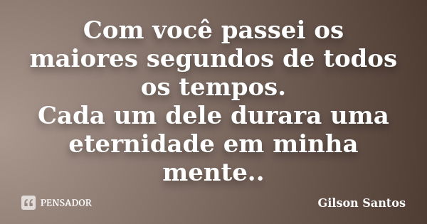 Com você passei os maiores segundos de todos os tempos. Cada um dele durara uma eternidade em minha mente..... Frase de Gilson Santos.