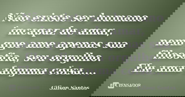 Não existe ser humano incapaz de amar, nem que ame apenas sua filosofia, seu orgulho. Ele ama alguma coisa....... Frase de Gilson Santos.