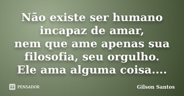 Não existe ser humano incapaz de amar, nem que ame apenas sua filosofia, seu orgulho. Ele ama alguma coisa....... Frase de Gilson Santos.