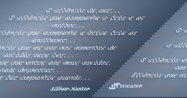 O silêncio da paz... O silêncio que acompanha o frio e as noites... O silêncio que acompanha a brisa fria ao anoitecer... o silêncio que eu uso nos momentos de ... Frase de Gilson Santos..
